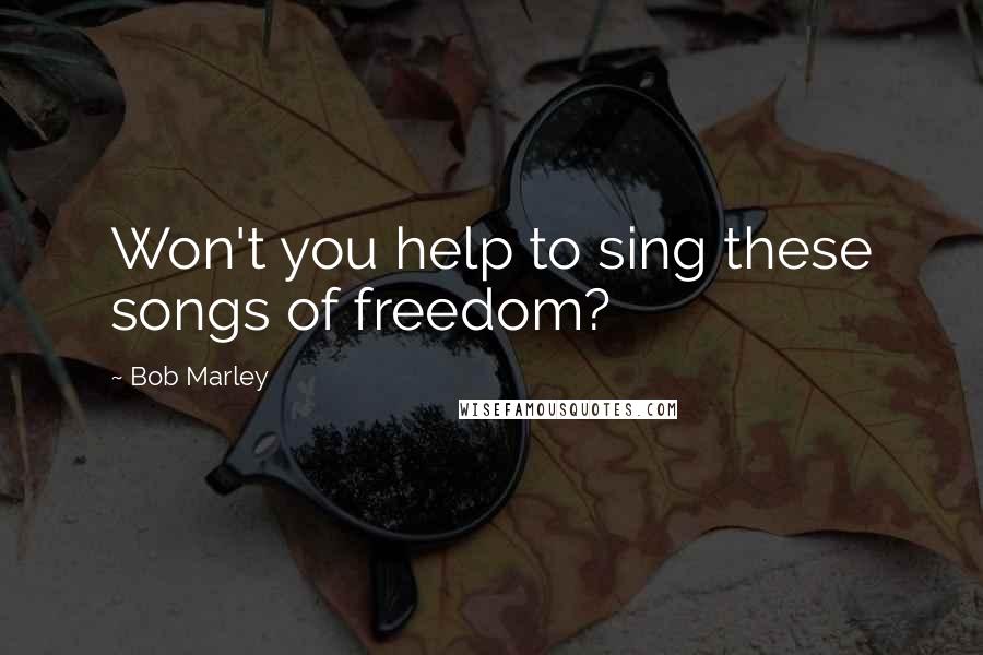 Bob Marley Quotes: Won't you help to sing these songs of freedom?