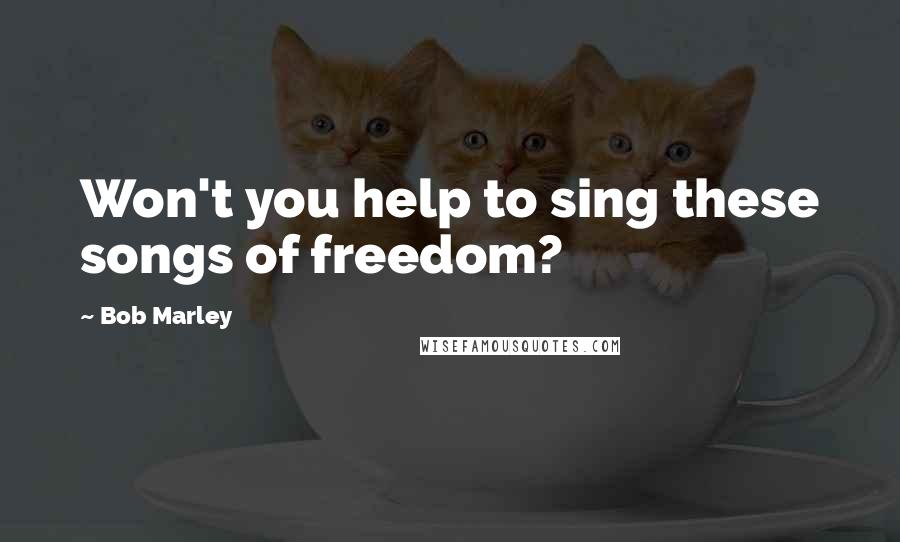 Bob Marley Quotes: Won't you help to sing these songs of freedom?