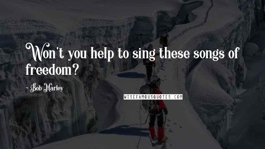 Bob Marley Quotes: Won't you help to sing these songs of freedom?