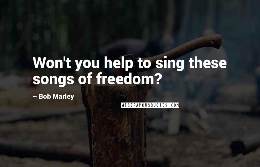 Bob Marley Quotes: Won't you help to sing these songs of freedom?