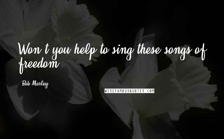 Bob Marley Quotes: Won't you help to sing these songs of freedom?