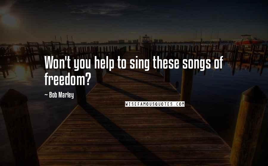 Bob Marley Quotes: Won't you help to sing these songs of freedom?