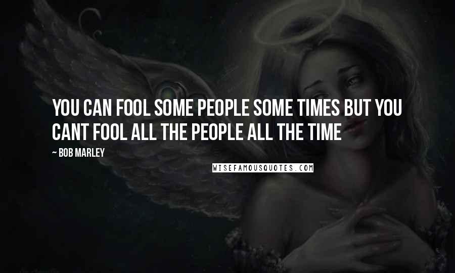 Bob Marley Quotes: You can fool some people some times but you cant fool all the people all the time