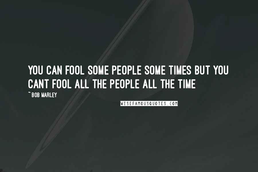 Bob Marley Quotes: You can fool some people some times but you cant fool all the people all the time