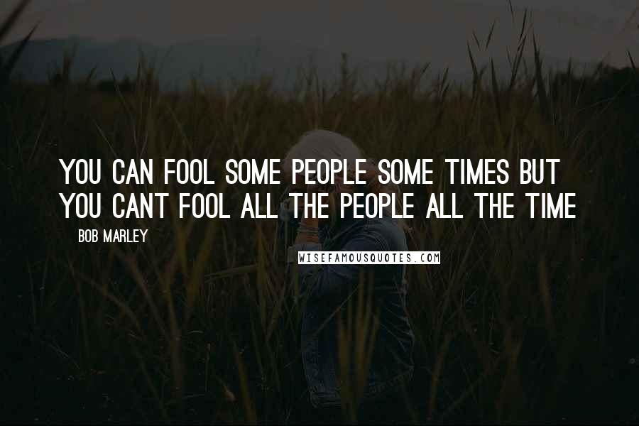 Bob Marley Quotes: You can fool some people some times but you cant fool all the people all the time