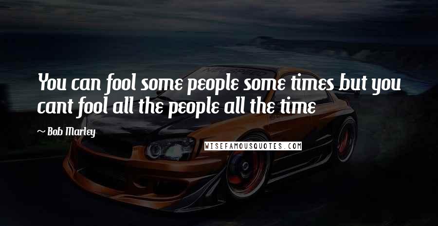Bob Marley Quotes: You can fool some people some times but you cant fool all the people all the time