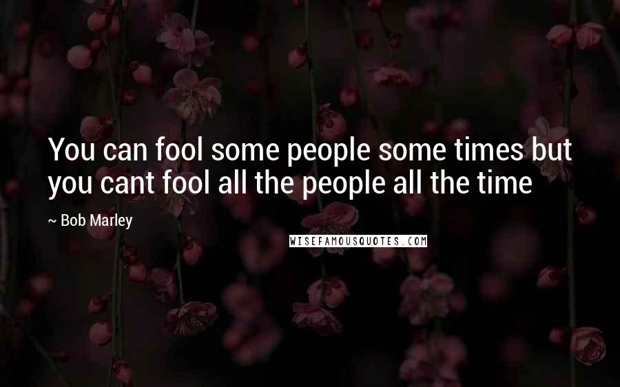 Bob Marley Quotes: You can fool some people some times but you cant fool all the people all the time