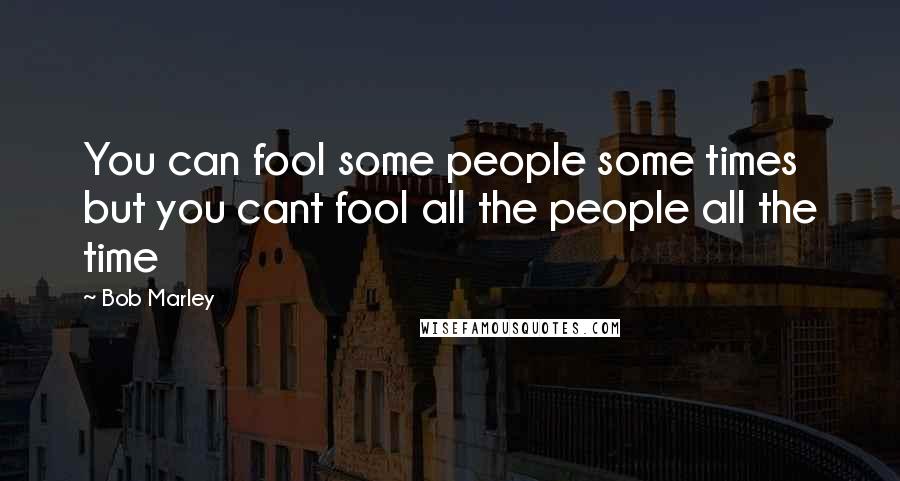 Bob Marley Quotes: You can fool some people some times but you cant fool all the people all the time