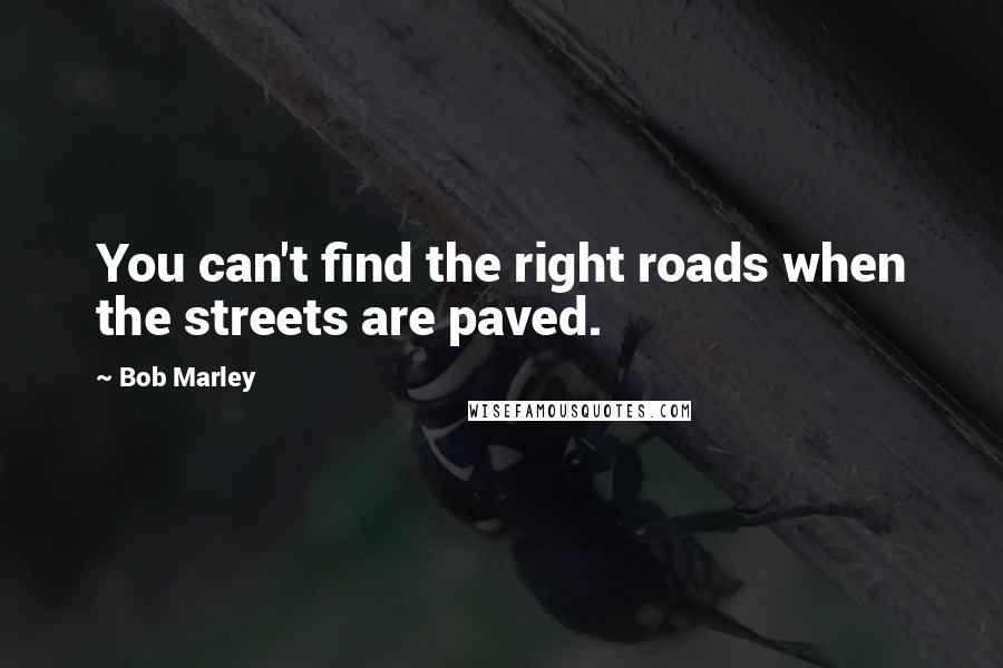 Bob Marley Quotes: You can't find the right roads when the streets are paved.