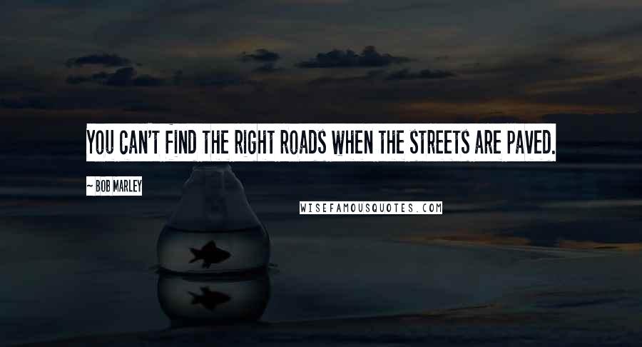 Bob Marley Quotes: You can't find the right roads when the streets are paved.