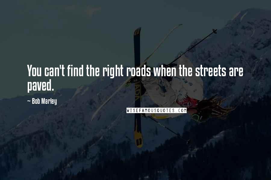 Bob Marley Quotes: You can't find the right roads when the streets are paved.