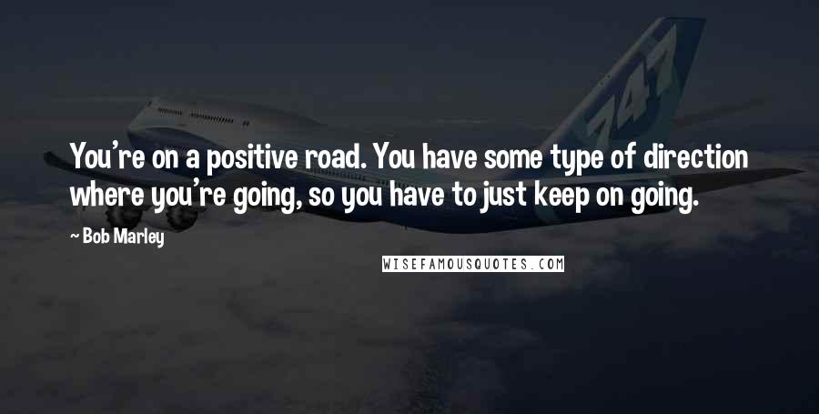 Bob Marley Quotes: You're on a positive road. You have some type of direction where you're going, so you have to just keep on going.