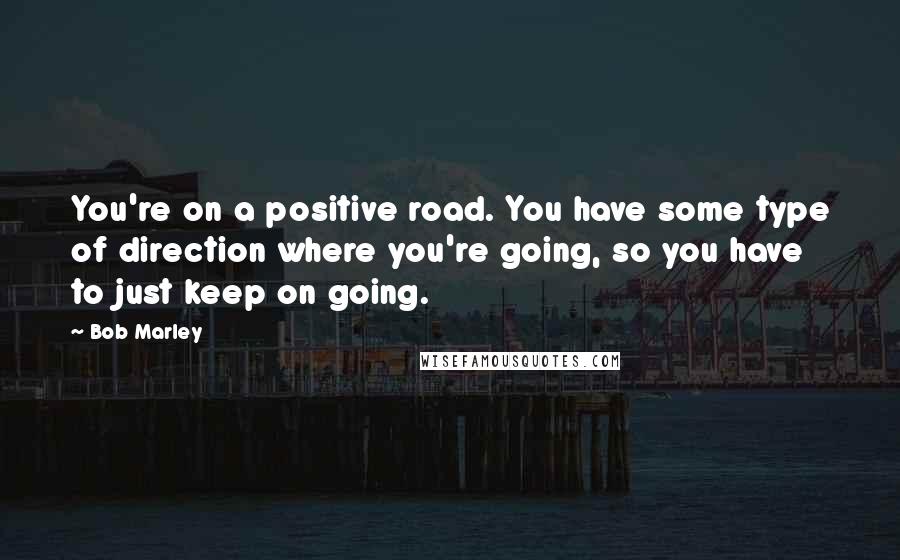 Bob Marley Quotes: You're on a positive road. You have some type of direction where you're going, so you have to just keep on going.