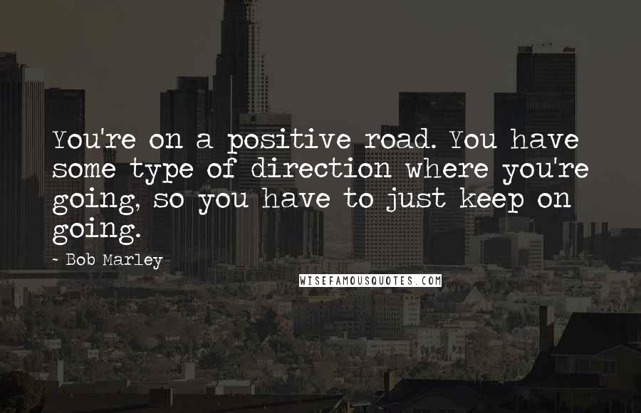 Bob Marley Quotes: You're on a positive road. You have some type of direction where you're going, so you have to just keep on going.