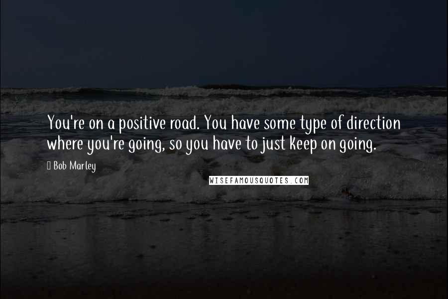 Bob Marley Quotes: You're on a positive road. You have some type of direction where you're going, so you have to just keep on going.