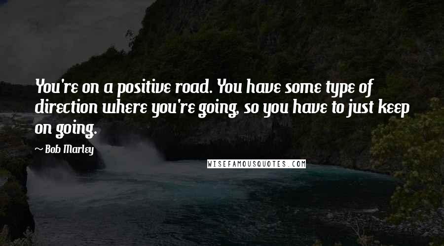 Bob Marley Quotes: You're on a positive road. You have some type of direction where you're going, so you have to just keep on going.