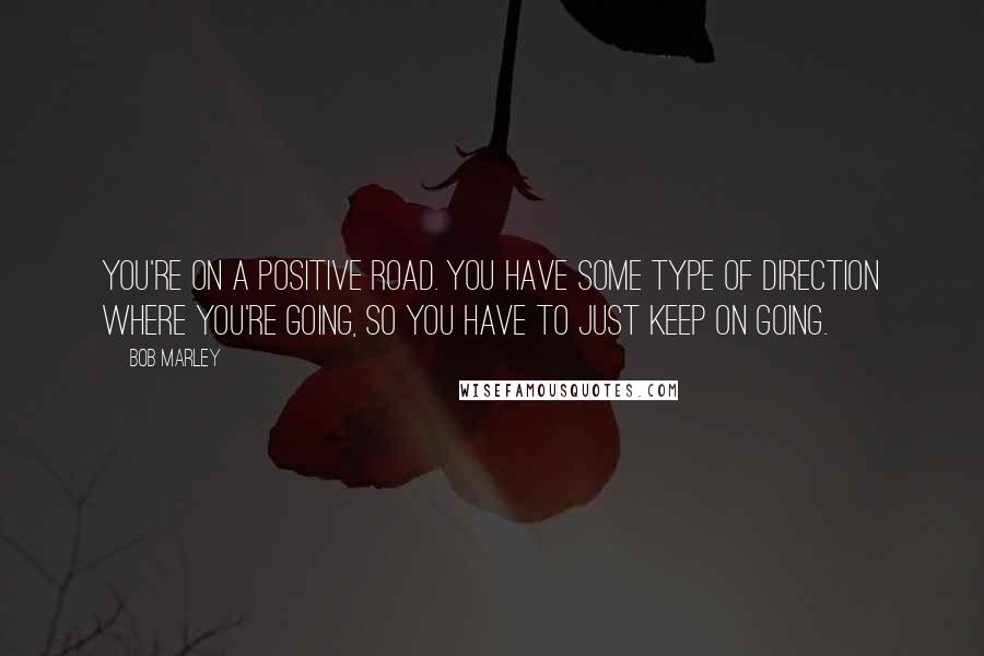 Bob Marley Quotes: You're on a positive road. You have some type of direction where you're going, so you have to just keep on going.