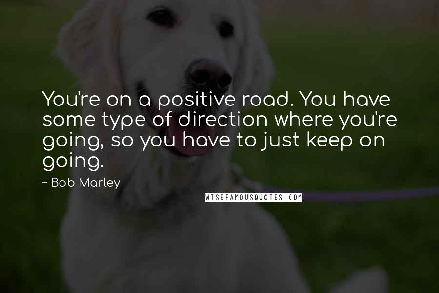 Bob Marley Quotes: You're on a positive road. You have some type of direction where you're going, so you have to just keep on going.