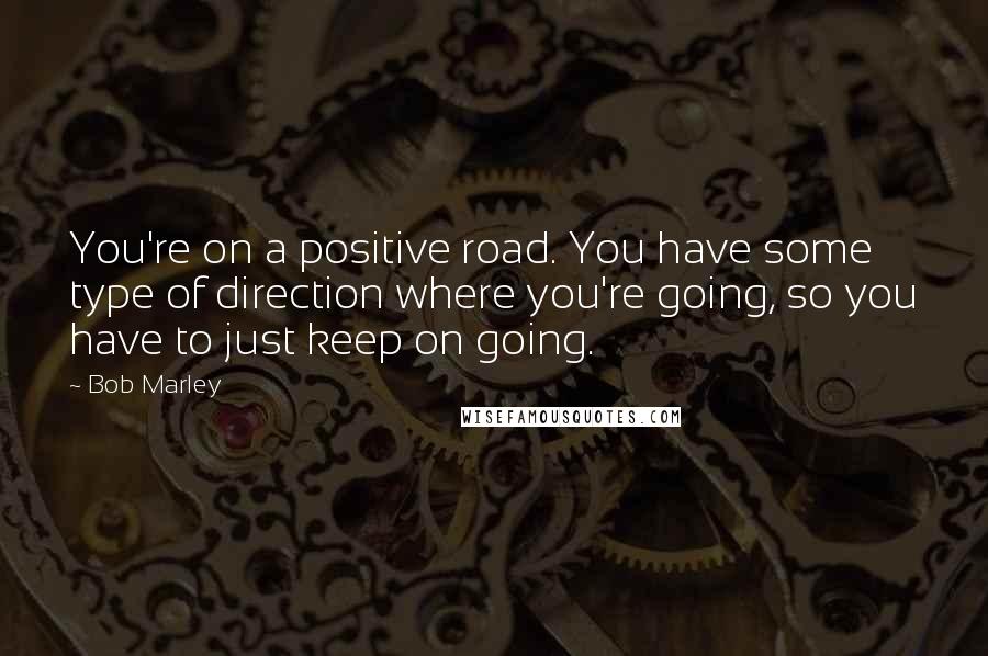 Bob Marley Quotes: You're on a positive road. You have some type of direction where you're going, so you have to just keep on going.