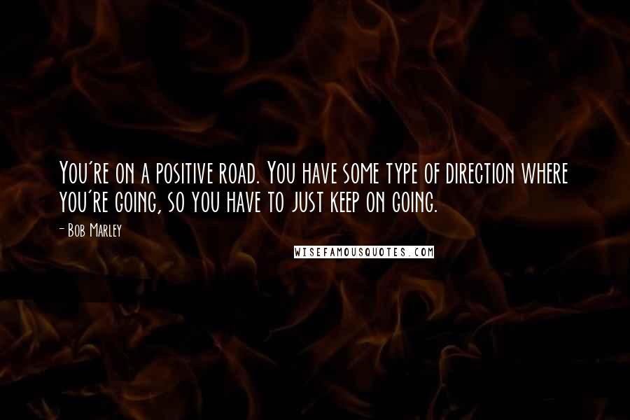 Bob Marley Quotes: You're on a positive road. You have some type of direction where you're going, so you have to just keep on going.