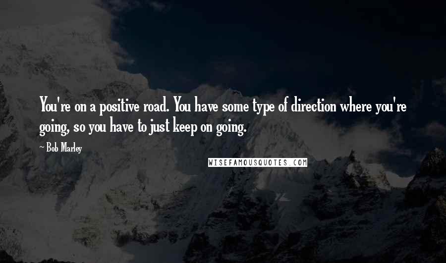 Bob Marley Quotes: You're on a positive road. You have some type of direction where you're going, so you have to just keep on going.