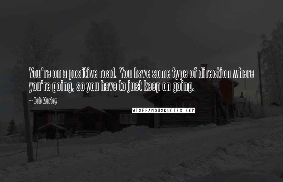 Bob Marley Quotes: You're on a positive road. You have some type of direction where you're going, so you have to just keep on going.