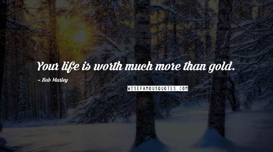 Bob Marley Quotes: Your life is worth much more than gold.