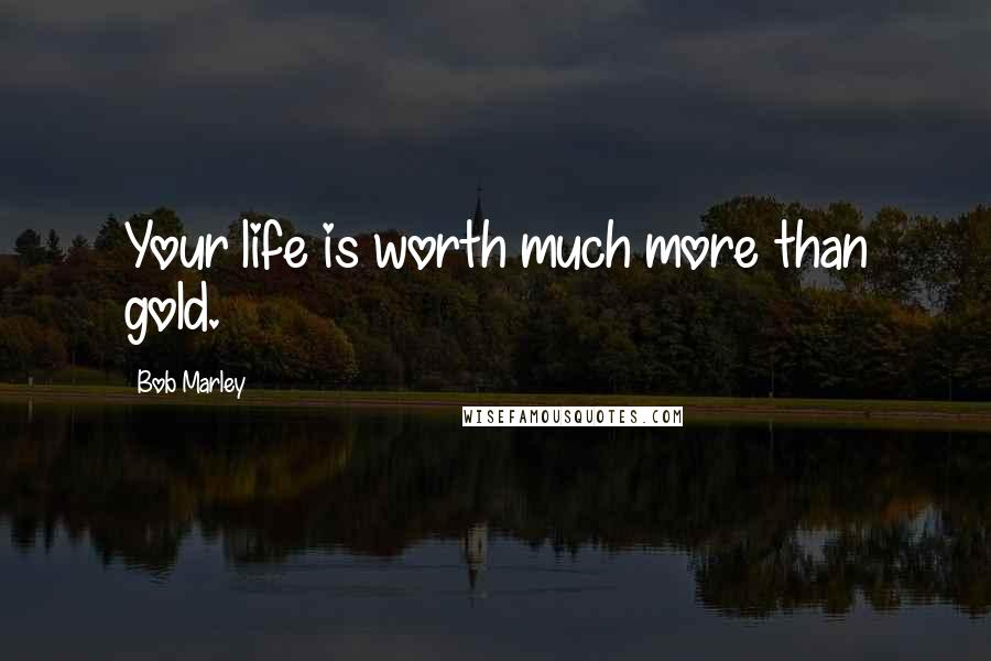 Bob Marley Quotes: Your life is worth much more than gold.