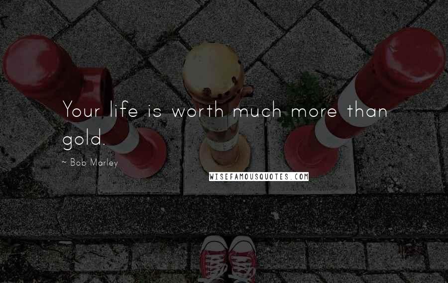 Bob Marley Quotes: Your life is worth much more than gold.
