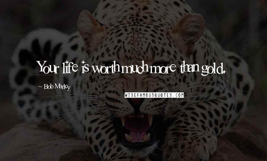 Bob Marley Quotes: Your life is worth much more than gold.