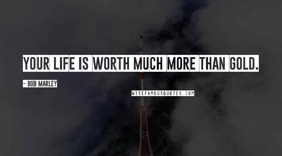 Bob Marley Quotes: Your life is worth much more than gold.