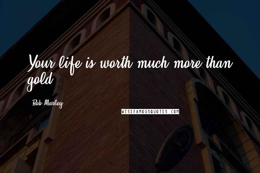 Bob Marley Quotes: Your life is worth much more than gold.