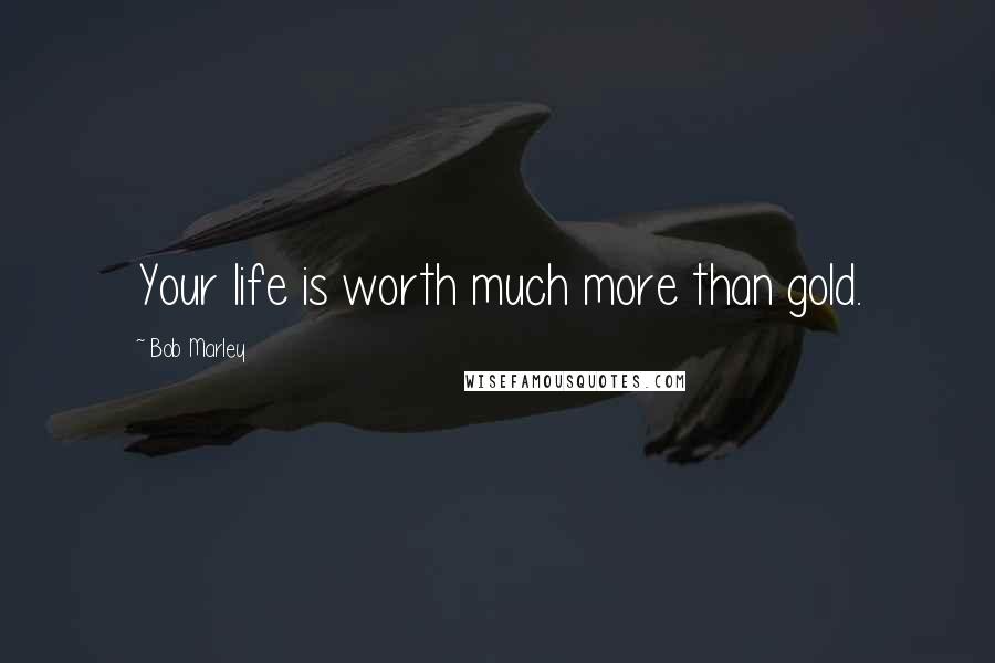 Bob Marley Quotes: Your life is worth much more than gold.