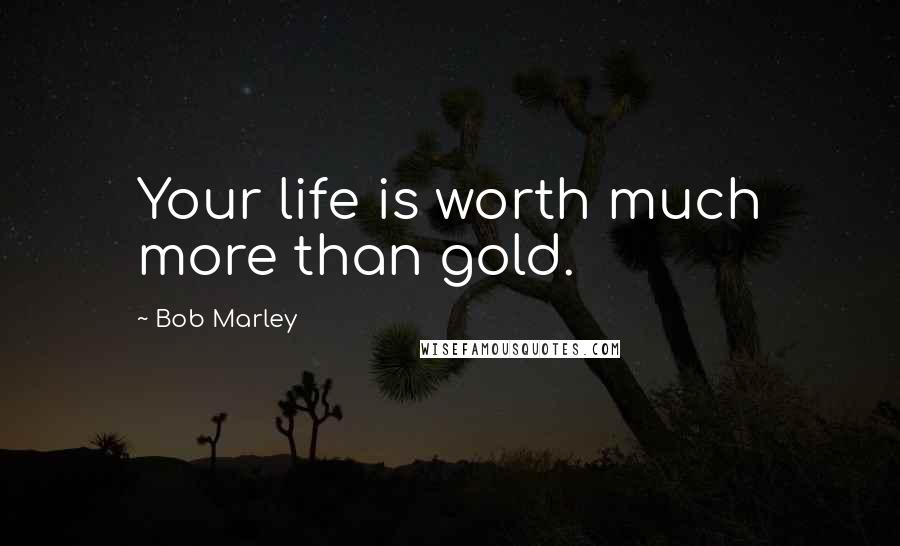 Bob Marley Quotes: Your life is worth much more than gold.