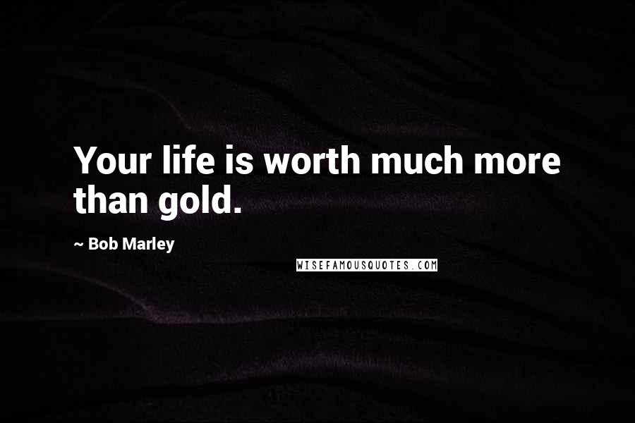 Bob Marley Quotes: Your life is worth much more than gold.