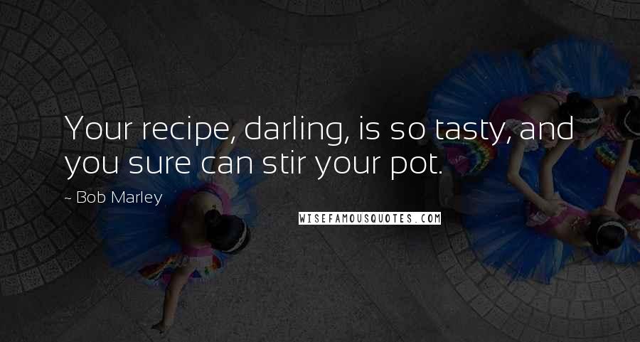 Bob Marley Quotes: Your recipe, darling, is so tasty, and you sure can stir your pot.