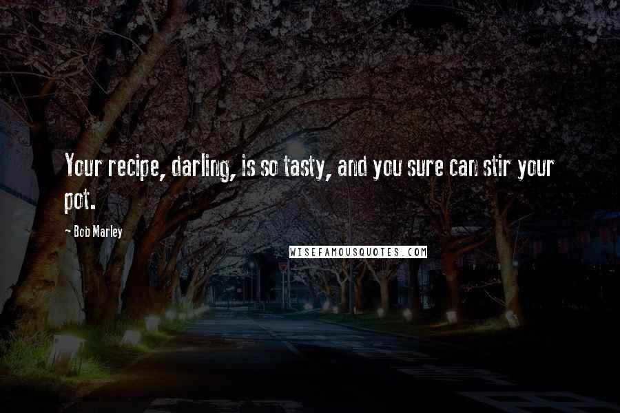 Bob Marley Quotes: Your recipe, darling, is so tasty, and you sure can stir your pot.