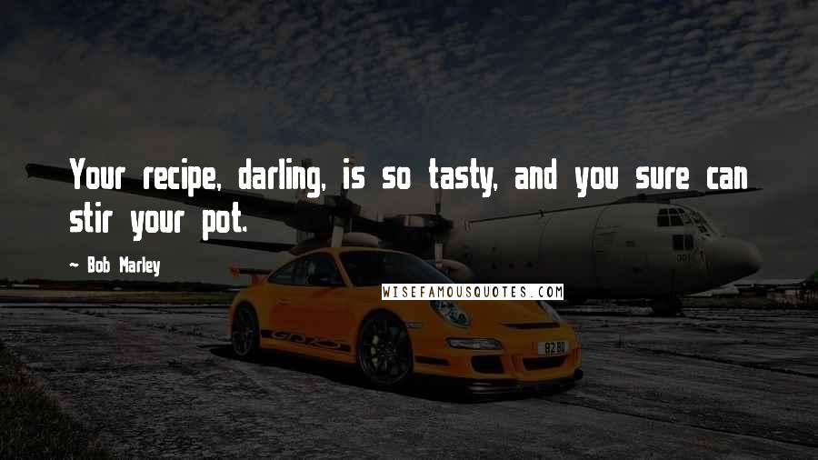 Bob Marley Quotes: Your recipe, darling, is so tasty, and you sure can stir your pot.