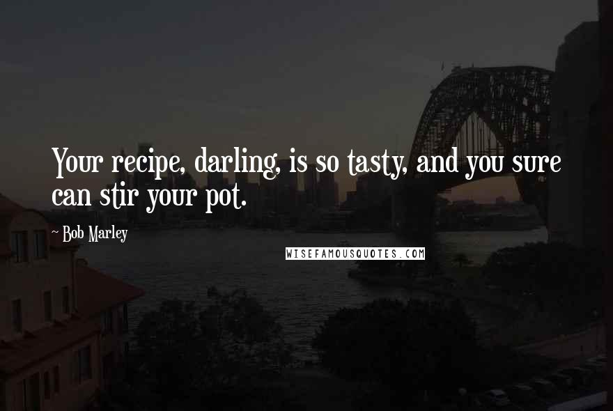 Bob Marley Quotes: Your recipe, darling, is so tasty, and you sure can stir your pot.