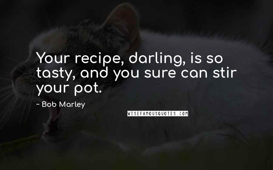 Bob Marley Quotes: Your recipe, darling, is so tasty, and you sure can stir your pot.