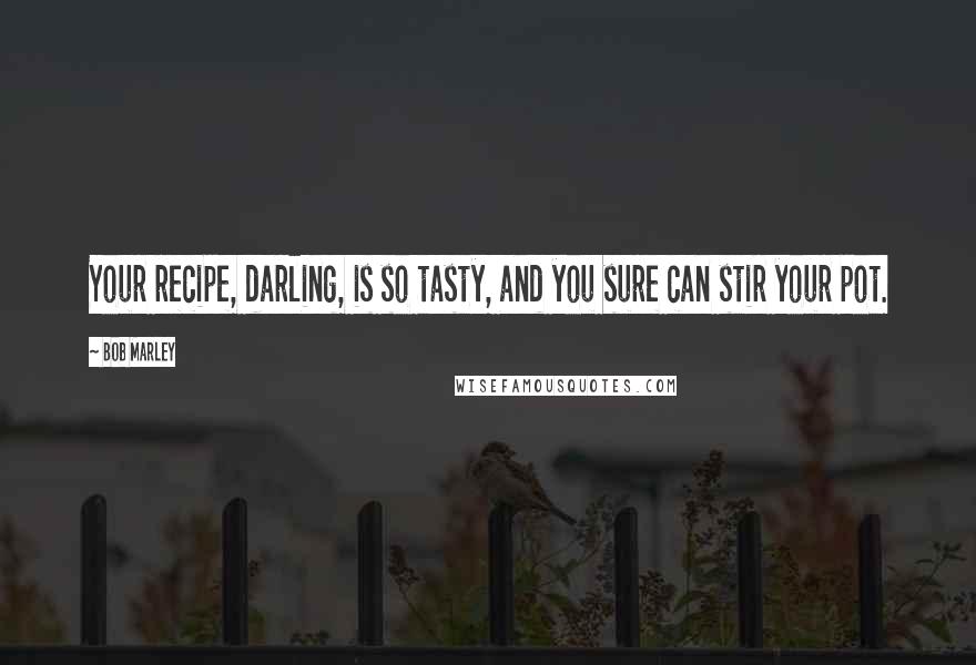 Bob Marley Quotes: Your recipe, darling, is so tasty, and you sure can stir your pot.