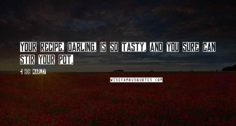 Bob Marley Quotes: Your recipe, darling, is so tasty, and you sure can stir your pot.