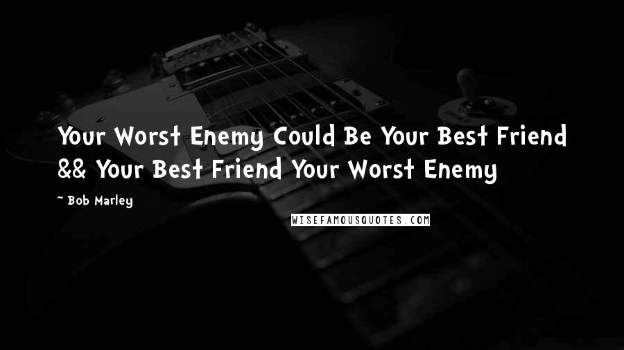 Bob Marley Quotes: Your Worst Enemy Could Be Your Best Friend && Your Best Friend Your Worst Enemy