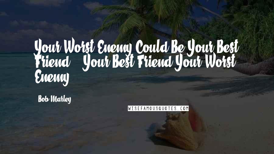 Bob Marley Quotes: Your Worst Enemy Could Be Your Best Friend && Your Best Friend Your Worst Enemy