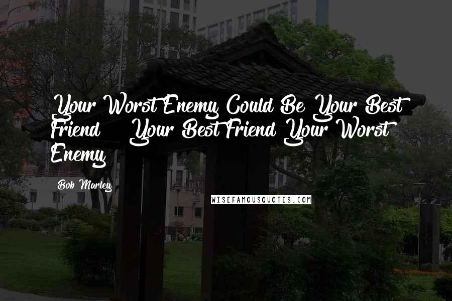 Bob Marley Quotes: Your Worst Enemy Could Be Your Best Friend && Your Best Friend Your Worst Enemy