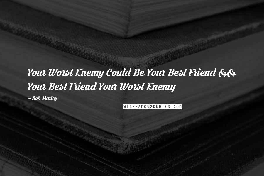 Bob Marley Quotes: Your Worst Enemy Could Be Your Best Friend && Your Best Friend Your Worst Enemy