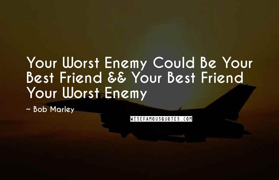 Bob Marley Quotes: Your Worst Enemy Could Be Your Best Friend && Your Best Friend Your Worst Enemy