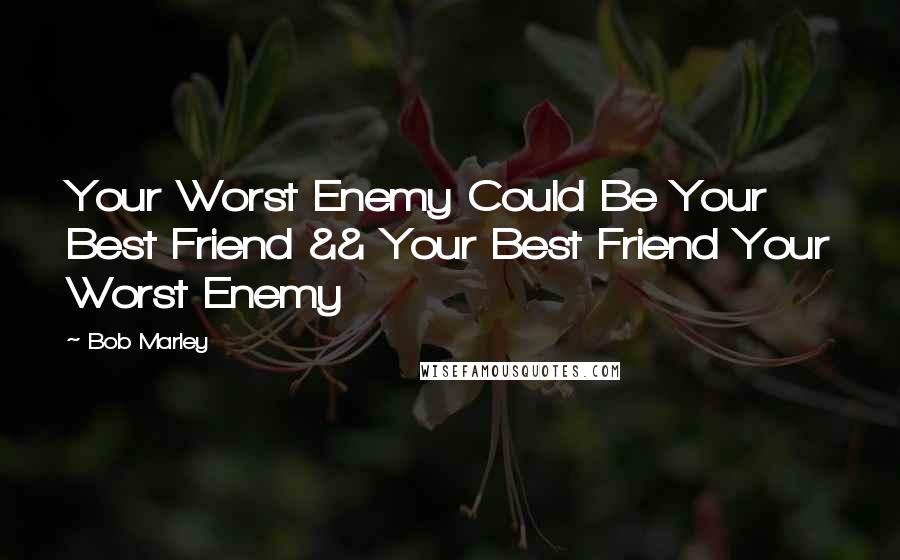 Bob Marley Quotes: Your Worst Enemy Could Be Your Best Friend && Your Best Friend Your Worst Enemy