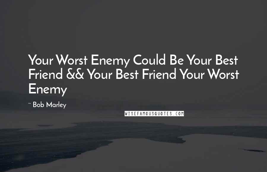Bob Marley Quotes: Your Worst Enemy Could Be Your Best Friend && Your Best Friend Your Worst Enemy