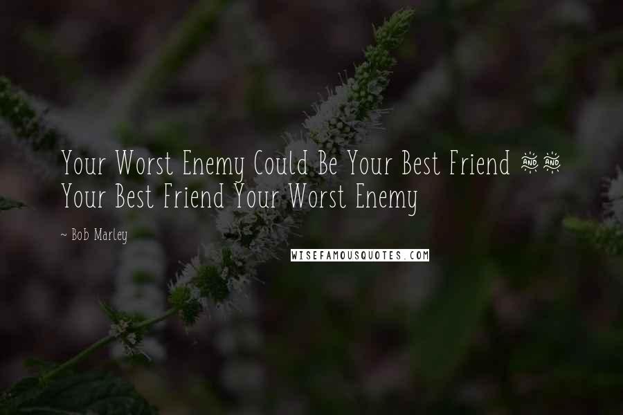 Bob Marley Quotes: Your Worst Enemy Could Be Your Best Friend && Your Best Friend Your Worst Enemy